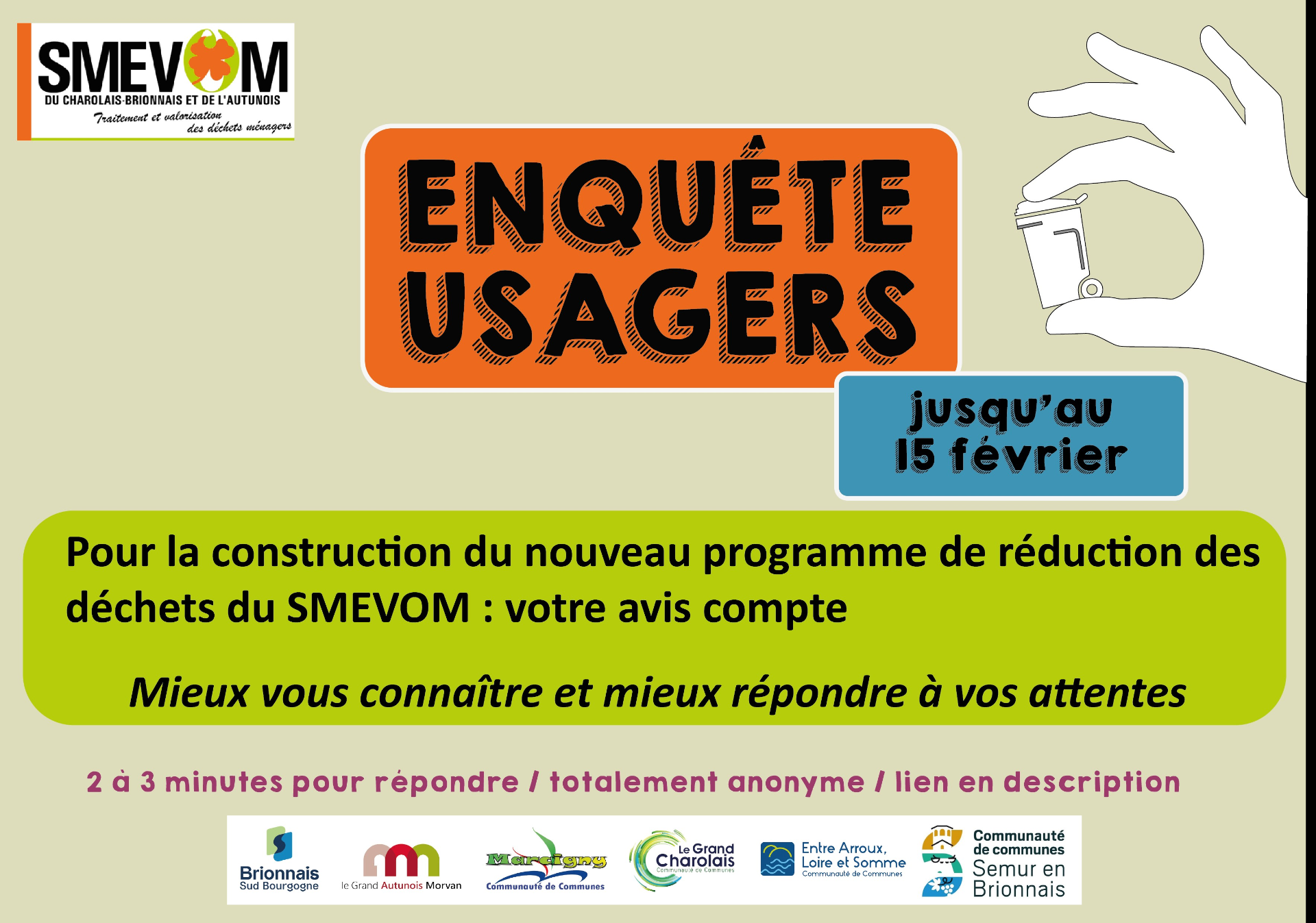  Enquête Usagers – Vos attentes pour le prochain Programme Local de Prévention des Déchets     Objectif : Recueillir les avis et les habitudes des usagers pour construire ensemble un programme local de prévention des déchets.  Le SMEVOM du Charolais Brionnais Autunois fait appel à votre contribution qui nous permettra de mieux comprendre les enjeux spécifiques du territoire et d’adapter les actions à venir pour une gestion des déchets plus responsable et durable.  Cette enquête est une opportunité pour vous
